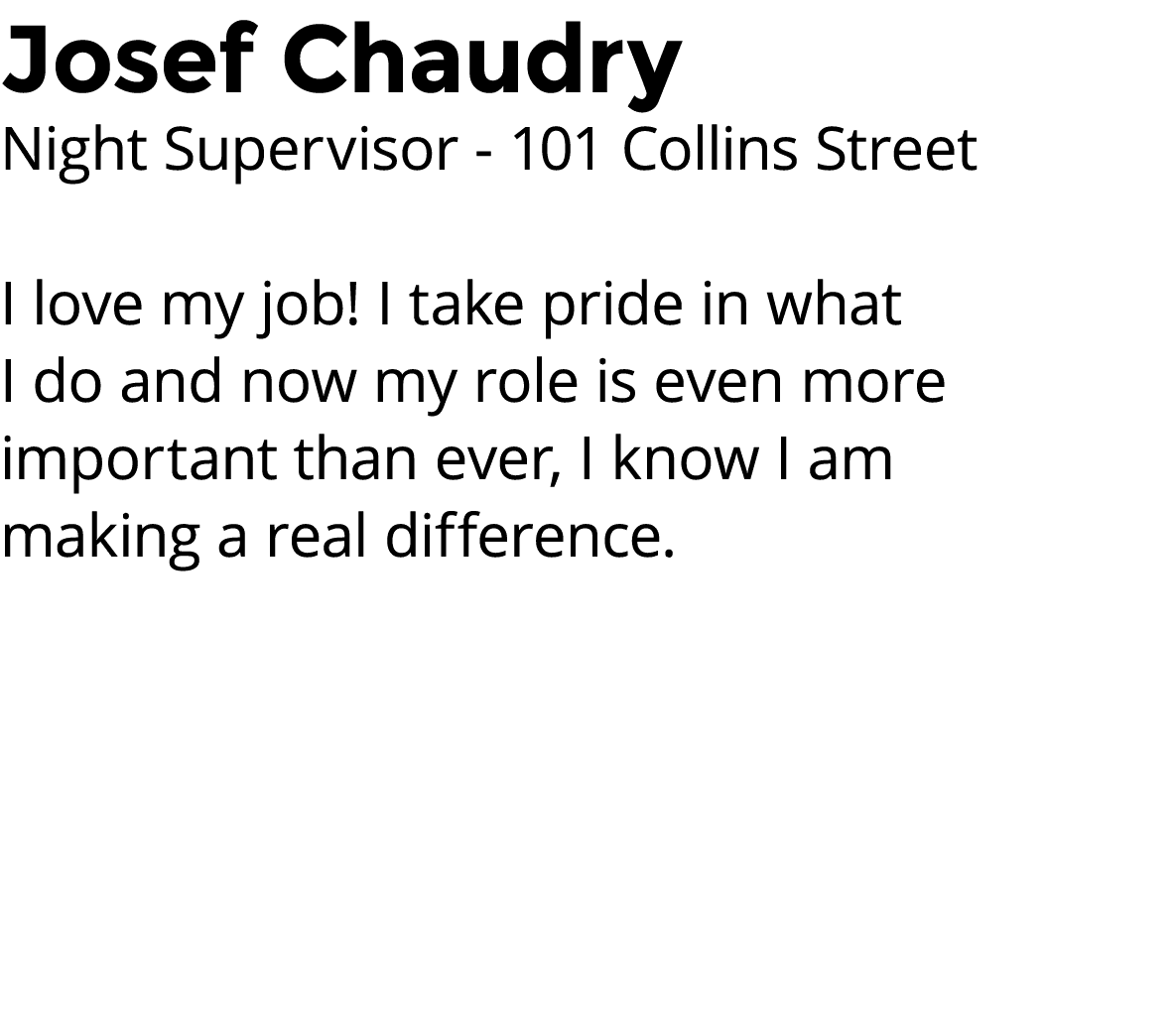 Josef Chaudry Night Supervisor - 101 Collins Street I love my job  I take pride in what I do and now my role is even    