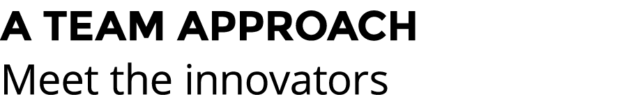 A TEAM APPROACH Meet the innovators