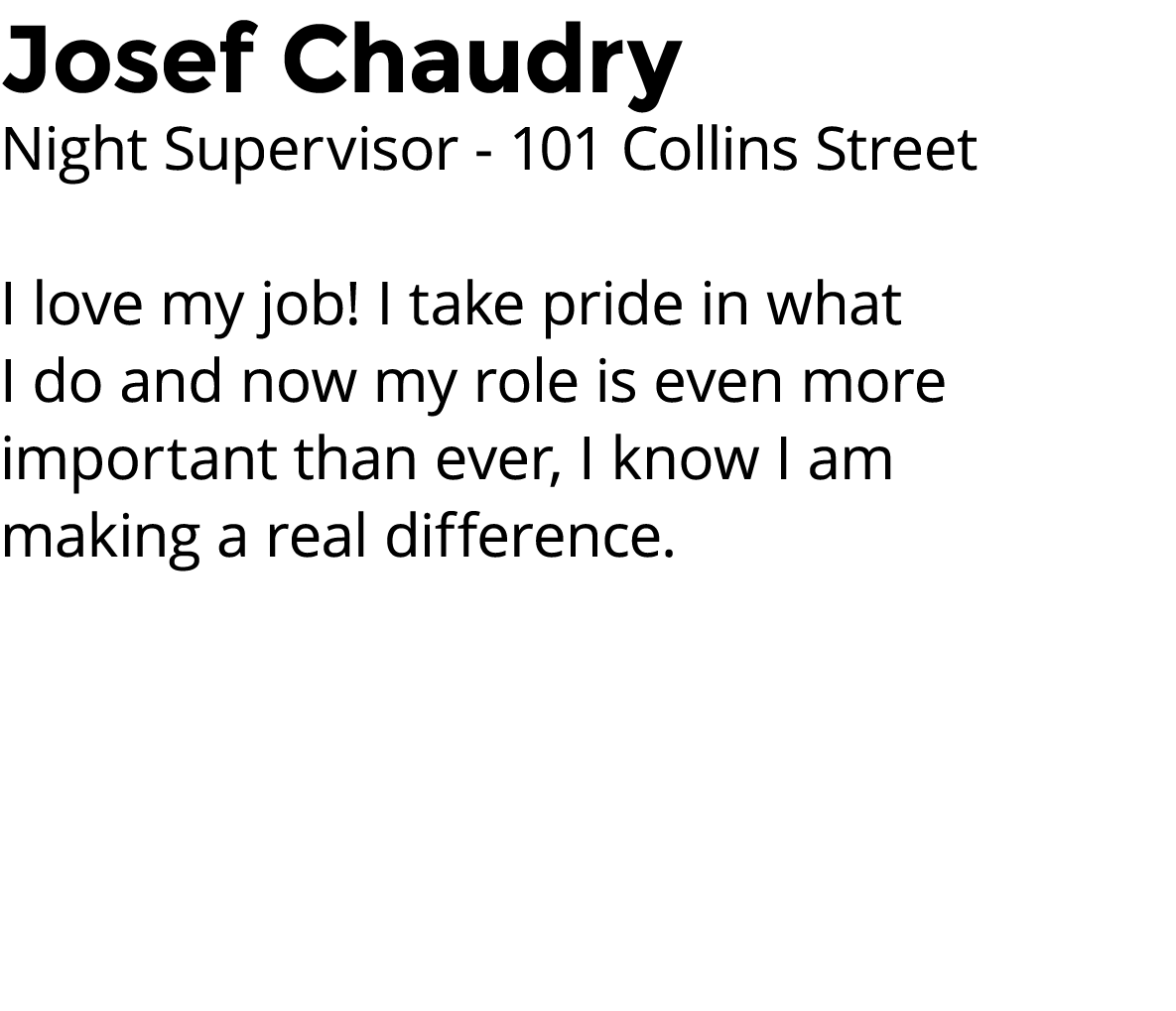 Josef Chaudry Night Supervisor - 101 Collins Street I love my job  I take pride in what I do and now my role is even    