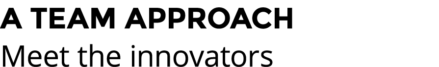 A TEAM APPROACH Meet the innovators